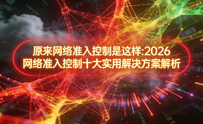 原来网络准入控制是这样：2026网络准入控制十大实用解决方案解析